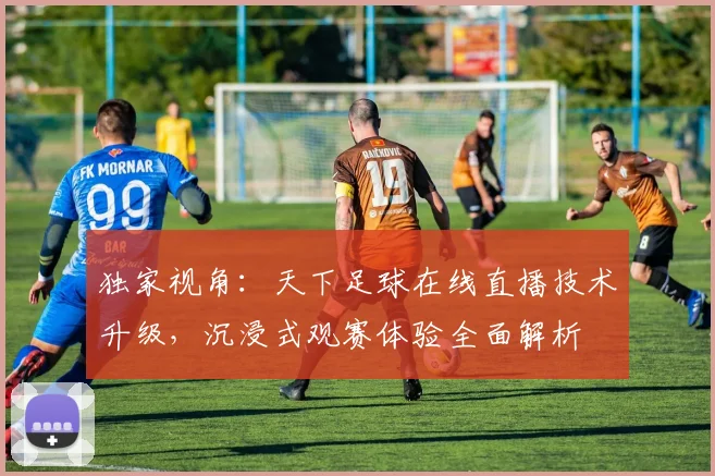 独家视角：天下足球在线直播技术升级，沉浸式观赛体验全面解析