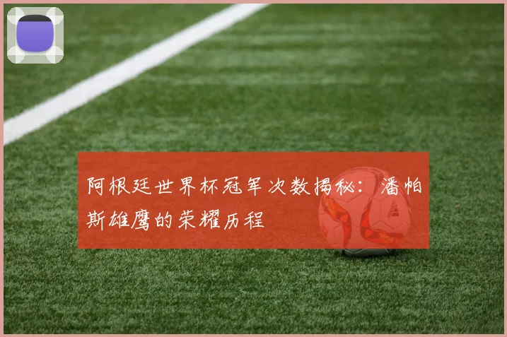 阿根廷世界杯冠军次数揭秘:潘帕斯雄鹰的荣耀历程