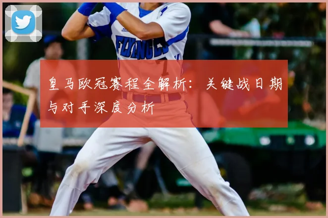 皇马欧冠赛程全解析:关键战日期与对手深度分析