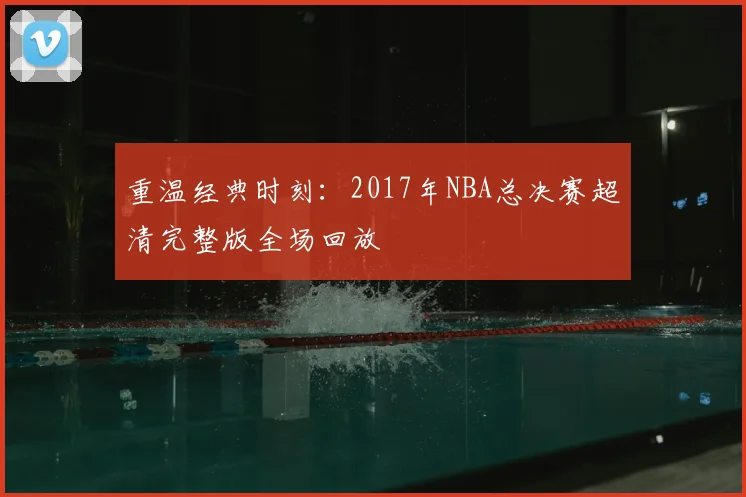 重温经典时刻：2017年NBA总决赛超清完整版全场回放