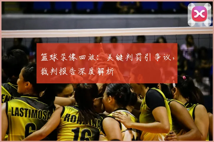篮球录像回放:关键判罚引争议,裁判报告深度解析