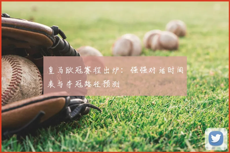 皇马欧冠赛程出炉:强强对话时间表与夺冠路径预测