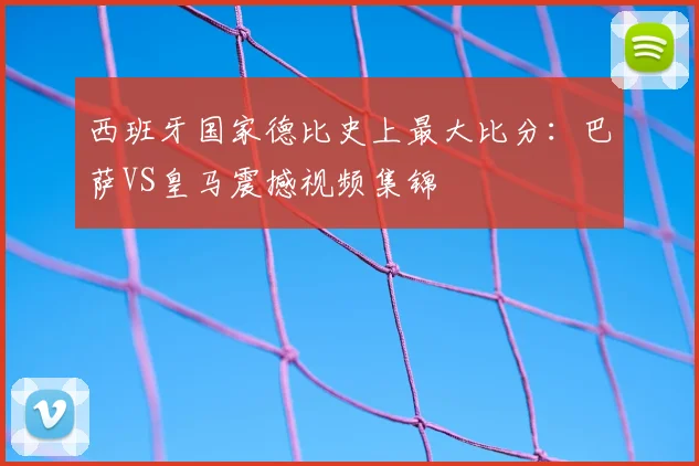 西班牙国家德比史上最大比分：巴萨VS皇马震撼视频集锦