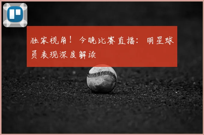独家视角！今晚比赛直播：明星球员表现深度解读