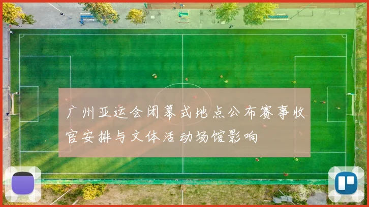 广州亚运会闭幕式地点公布赛事收官安排与文体活动场馆影响