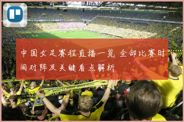 中国女足赛程直播一览 全部比赛时间对阵及关键看点解析