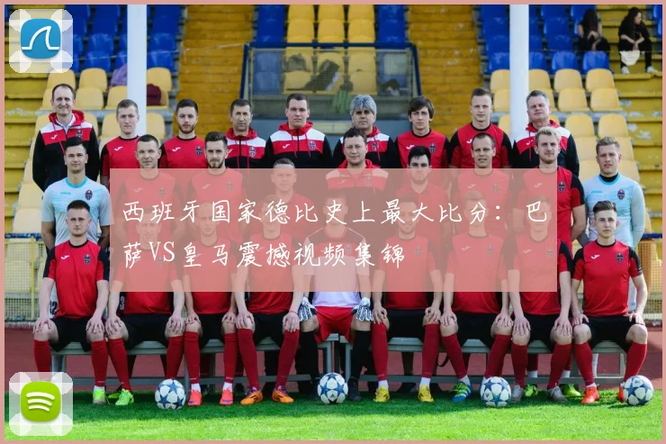 西班牙国家德比史上最大比分：巴萨VS皇马震撼视频集锦